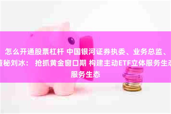 怎么开通股票杠杆 中国银河证券执委、业务总监、董秘刘冰： 抢抓黄金窗口期 构建主动ETF立体服务生态